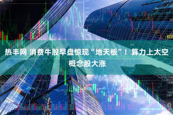 热丰网 消费牛股早盘惊现“地天板”！算力上太空 概念股大涨