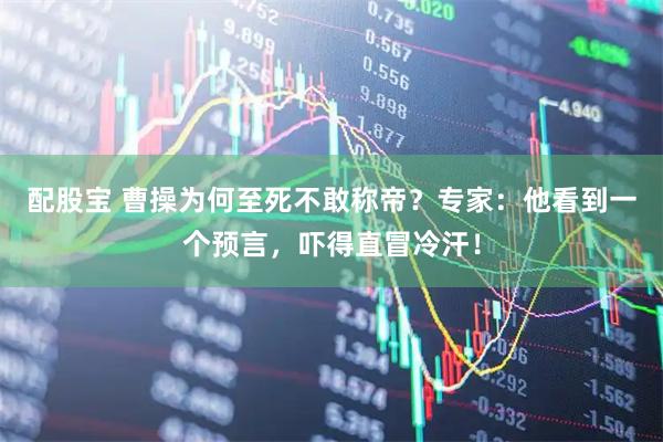 配股宝 曹操为何至死不敢称帝？专家：他看到一个预言，吓得直冒冷汗！