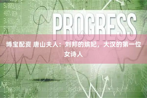 博宝配资 唐山夫人：刘邦的嫔妃，大汉的第一位女诗人