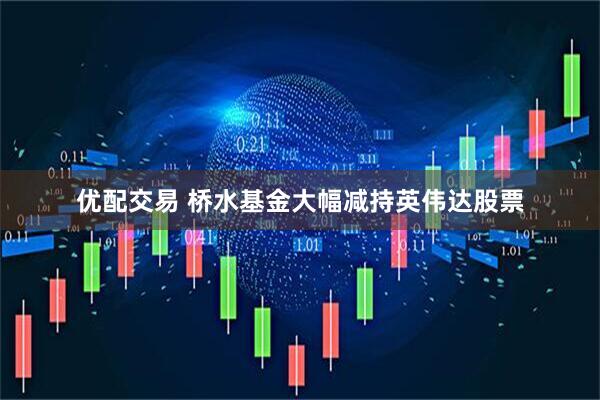 优配交易 桥水基金大幅减持英伟达股票