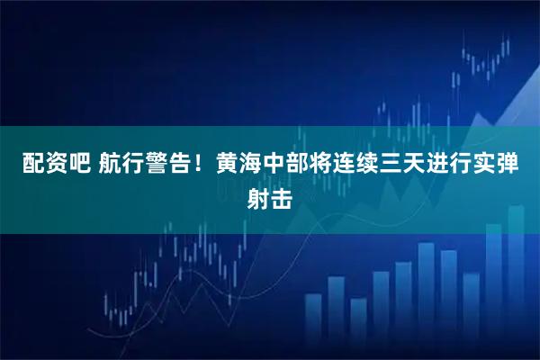 配资吧 航行警告！黄海中部将连续三天进行实弹射击