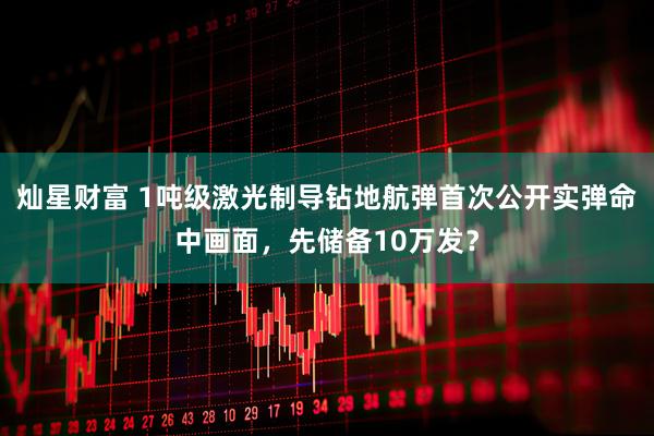 灿星财富 1吨级激光制导钻地航弹首次公开实弹命中画面，先储备10万发？