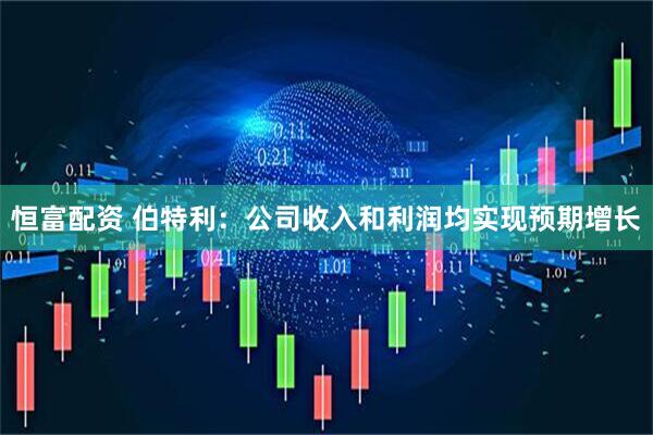 恒富配资 伯特利：公司收入和利润均实现预期增长