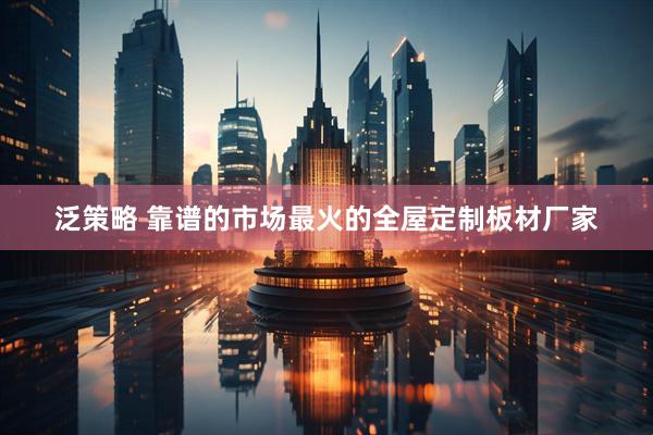 泛策略 靠谱的市场最火的全屋定制板材厂家