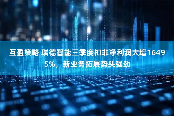 互盈策略 瑞德智能三季度扣非净利润大增16495%，新业务拓展势头强劲