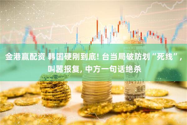 金港赢配资 韩国硬刚到底! 台当局破防划“死线”, 叫嚣报复, 中方一句话绝杀