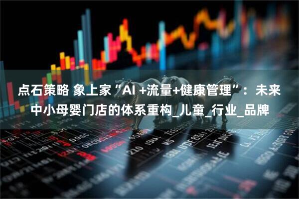 点石策略 象上家“AI +流量+健康管理”：未来中小母婴门店的体系重构_儿童_行业_品牌