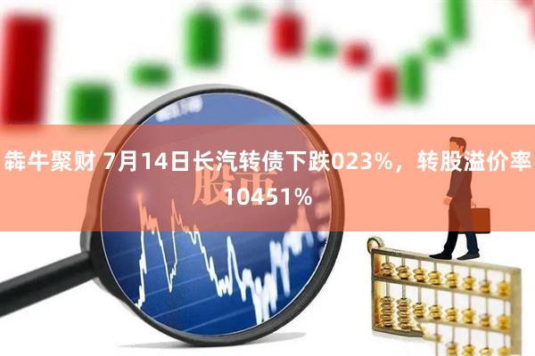 犇牛聚财 7月14日长汽转债下跌023%，转股溢价率10451%