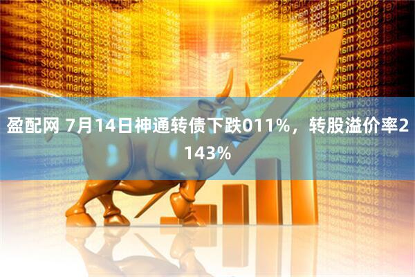 盈配网 7月14日神通转债下跌011%，转股溢价率2143%