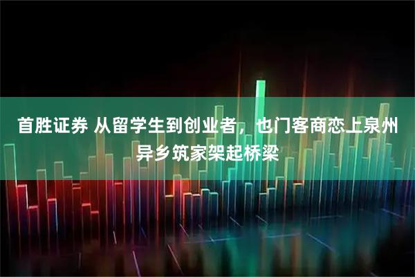 首胜证券 从留学生到创业者，也门客商恋上泉州异乡筑家架起桥梁