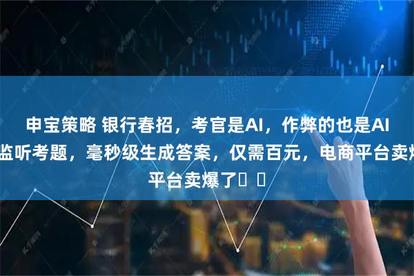 申宝策略 银行春招，考官是AI，作弊的也是AI：实时监听考题，毫秒级生成答案，仅需百元，电商平台卖爆了⋯⋯