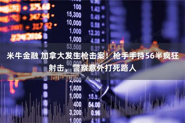 米牛金融 加拿大发生枪击案！枪手手持56半疯狂射击，警察意外打死路人