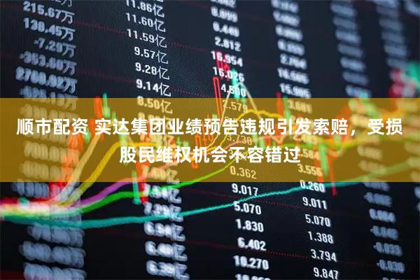顺市配资 实达集团业绩预告违规引发索赔，受损股民维权机会不容错过