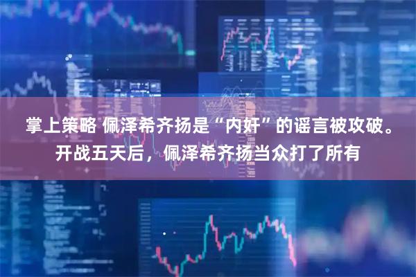 掌上策略 佩泽希齐扬是“内奸”的谣言被攻破。开战五天后，佩泽希齐扬当众打了所有