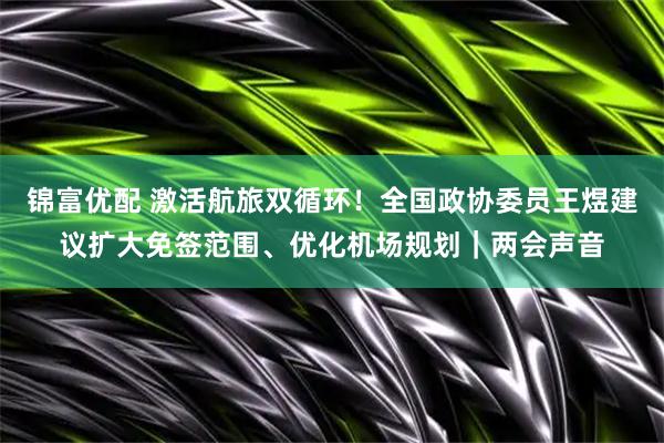 锦富优配 激活航旅双循环！全国政协委员王煜建议扩大免签范围、优化机场规划｜两会声音