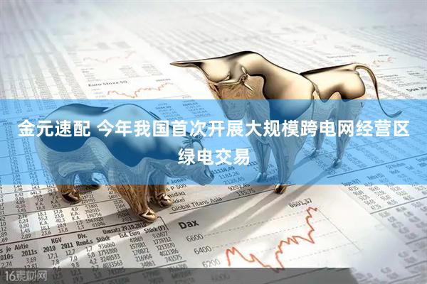 金元速配 今年我国首次开展大规模跨电网经营区绿电交易